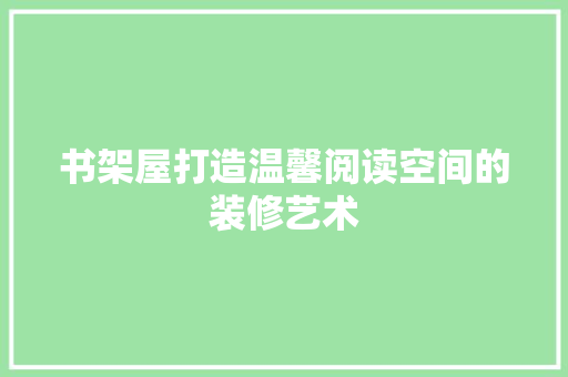 书架屋打造温馨阅读空间的装修艺术