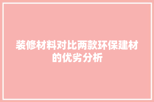 装修材料对比两款环保建材的优劣分析