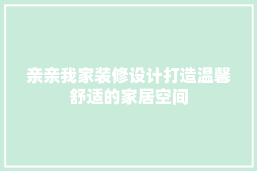 亲亲我家装修设计打造温馨舒适的家居空间