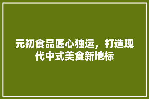 元初食品匠心独运，打造现代中式美食新地标