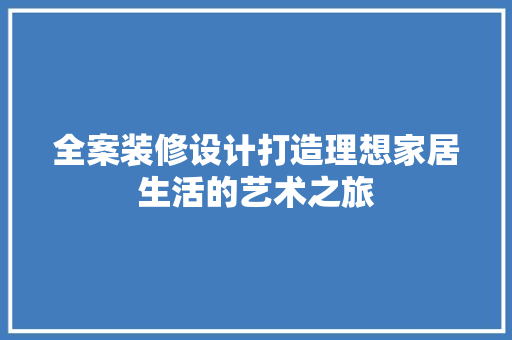 全案装修设计打造理想家居生活的艺术之旅