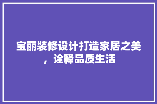 宝丽装修设计打造家居之美，诠释品质生活  第1张
