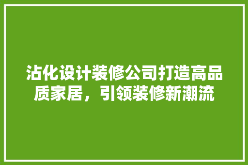 沾化设计装修公司打造高品质家居，引领装修新潮流  第1张
