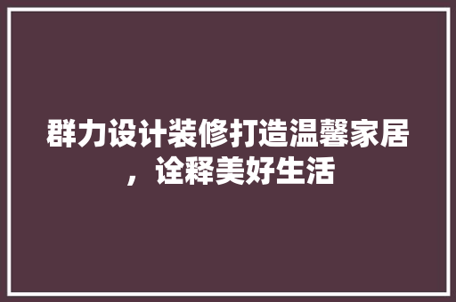 群力设计装修打造温馨家居，诠释美好生活