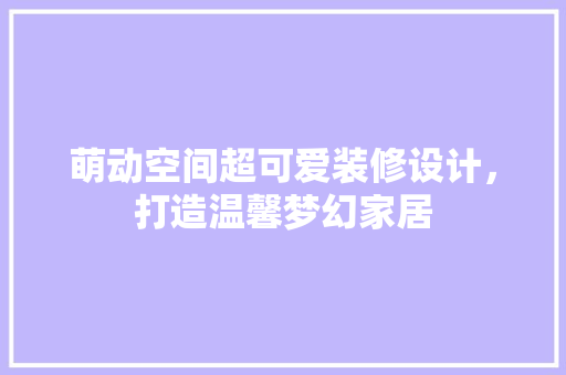 萌动空间超可爱装修设计，打造温馨梦幻家居