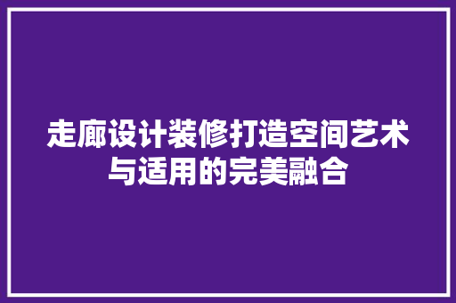 走廊设计装修打造空间艺术与适用的完美融合
