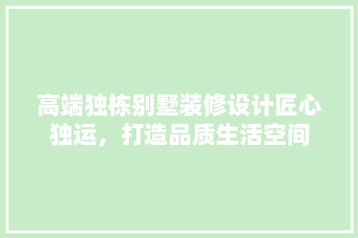 高端独栋别墅装修设计匠心独运，打造品质生活空间