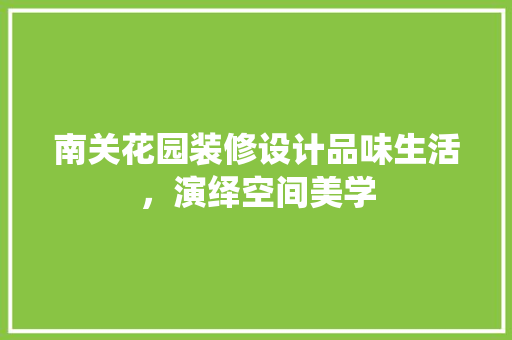 南关花园装修设计品味生活，演绎空间美学