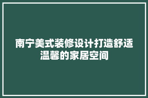 南宁美式装修设计打造舒适温馨的家居空间