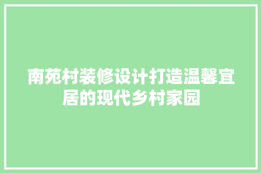 南苑村装修设计打造温馨宜居的现代乡村家园