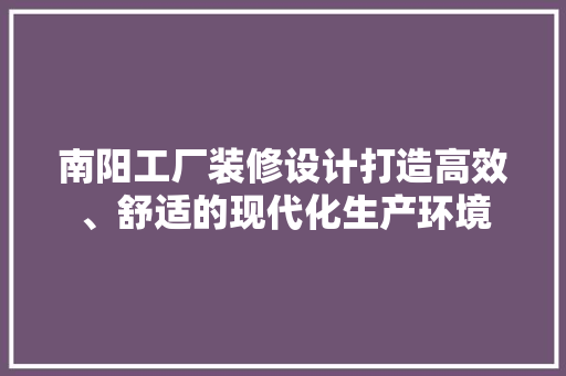 南阳工厂装修设计打造高效、舒适的现代化生产环境