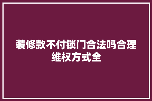 装修款不付锁门合法吗合理维权方式全