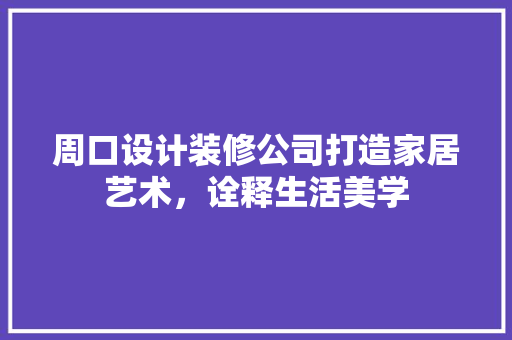 周口设计装修公司打造家居艺术，诠释生活美学