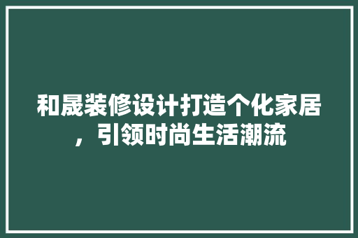 和晟装修设计打造个化家居，引领时尚生活潮流  第1张