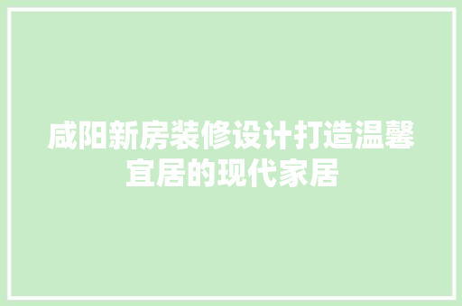 咸阳新房装修设计打造温馨宜居的现代家居