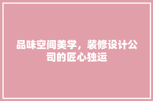 品味空间美学，装修设计公司的匠心独运