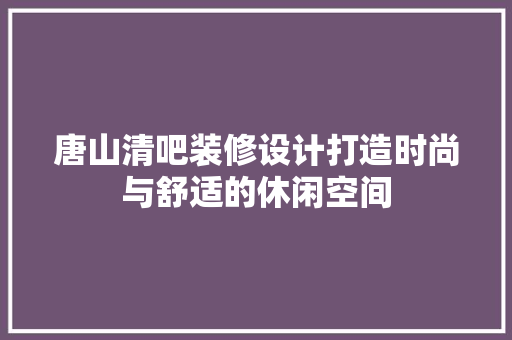 唐山清吧装修设计打造时尚与舒适的休闲空间