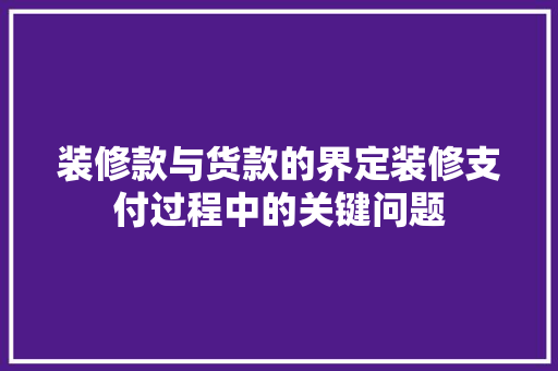 装修款与货款的界定装修支付过程中的关键问题  第1张