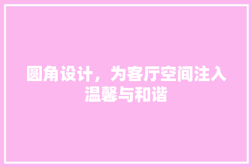 圆角设计，为客厅空间注入温馨与和谐