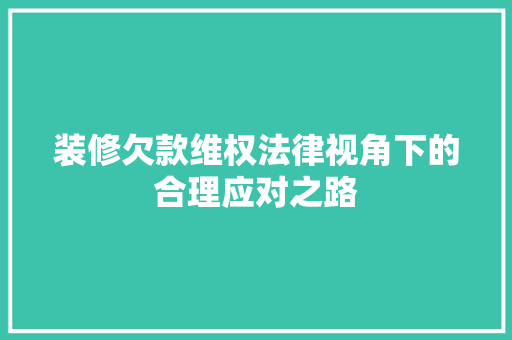 装修欠款维权法律视角下的合理应对之路
