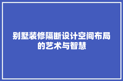 别墅装修隔断设计空间布局的艺术与智慧