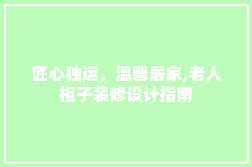 匠心独运，温馨居家,老人柜子装修设计指南