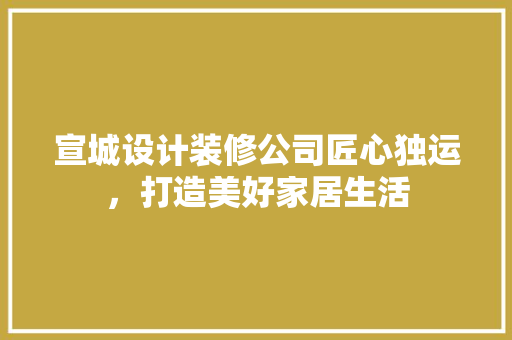 宣城设计装修公司匠心独运，打造美好家居生活