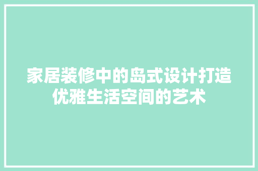 家居装修中的岛式设计打造优雅生活空间的艺术