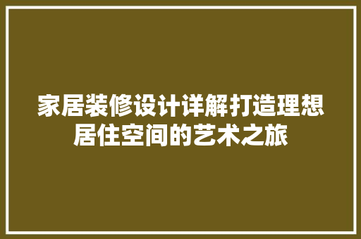 家居装修设计详解打造理想居住空间的艺术之旅