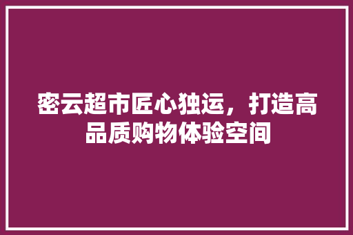密云超市匠心独运，打造高品质购物体验空间