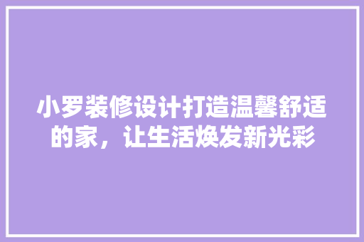 小罗装修设计打造温馨舒适的家，让生活焕发新光彩