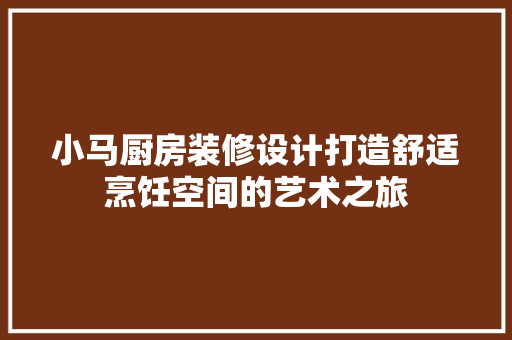 小马厨房装修设计打造舒适烹饪空间的艺术之旅