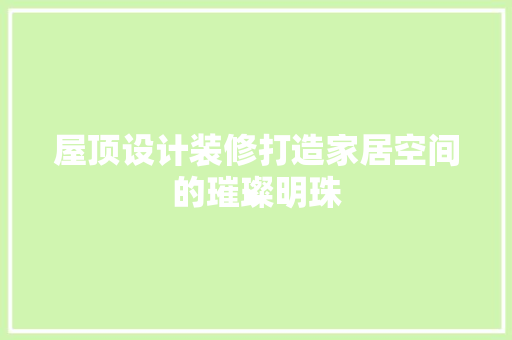 屋顶设计装修打造家居空间的璀璨明珠
