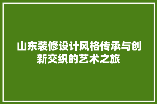 山东装修设计风格传承与创新交织的艺术之旅