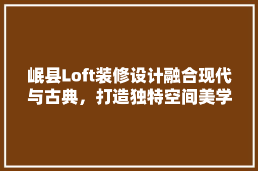 岷县Loft装修设计融合现代与古典，打造独特空间美学