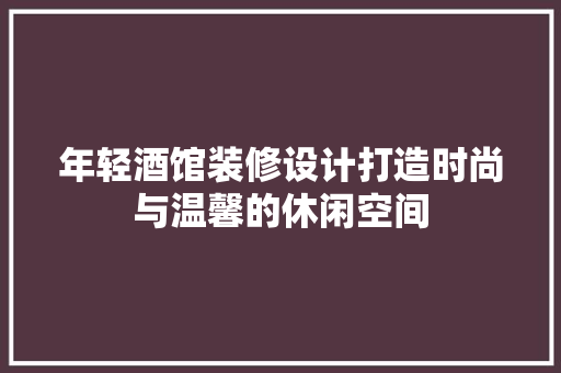年轻酒馆装修设计打造时尚与温馨的休闲空间