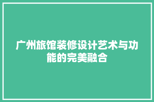 广州旅馆装修设计艺术与功能的完美融合