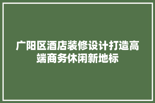 广阳区酒店装修设计打造高端商务休闲新地标