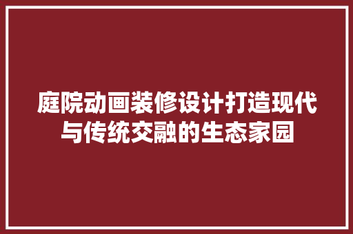 庭院动画装修设计打造现代与传统交融的生态家园