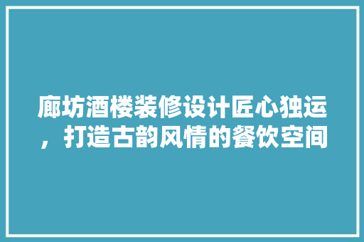 廊坊酒楼装修设计匠心独运，打造古韵风情的餐饮空间