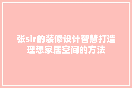 张sir的装修设计智慧打造理想家居空间的方法