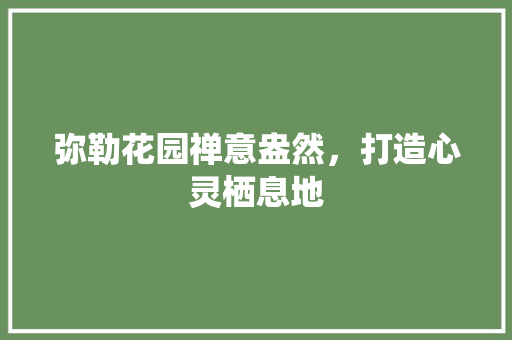 弥勒花园禅意盎然，打造心灵栖息地