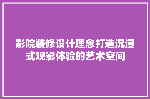 影院装修设计理念打造沉浸式观影体验的艺术空间