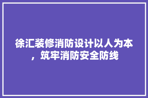 徐汇装修消防设计以人为本，筑牢消防安全防线