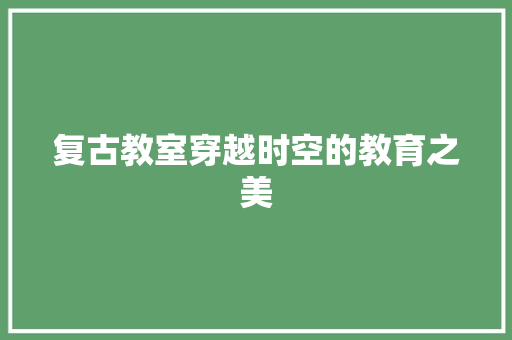 复古教室穿越时空的教育之美