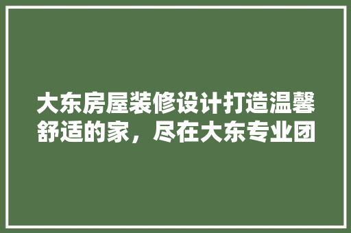 大东房屋装修设计打造温馨舒适的家，尽在大东专业团队