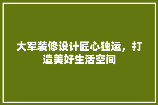 大军装修设计匠心独运，打造美好生活空间