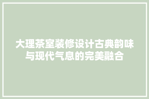 大理茶室装修设计古典韵味与现代气息的完美融合