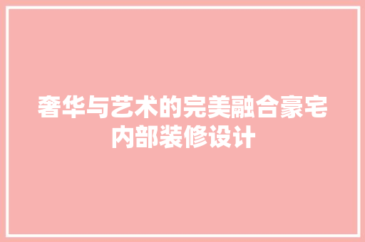 奢华与艺术的完美融合豪宅内部装修设计