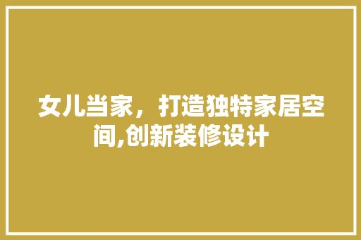 女儿当家，打造独特家居空间,创新装修设计